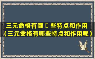 三元命格有哪 ☘ 些特点和作用（三元命格有哪些特点和作用呢）